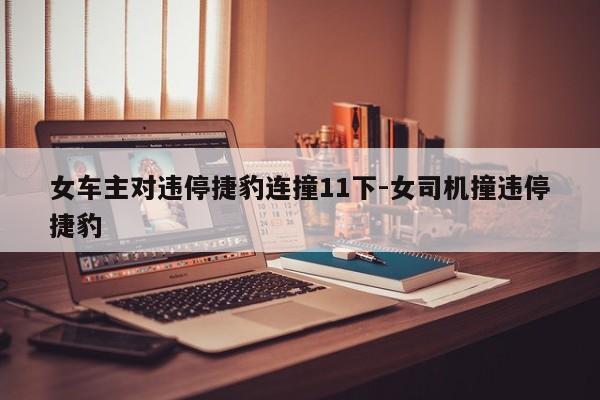 女車主對違停捷豹連撞11下-女司機(jī)撞違停捷豹