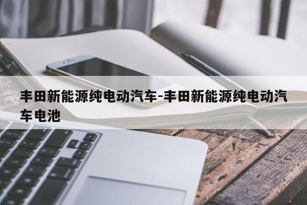 豐田新能源純電動(dòng)汽車-豐田新能源純電動(dòng)汽車電池
