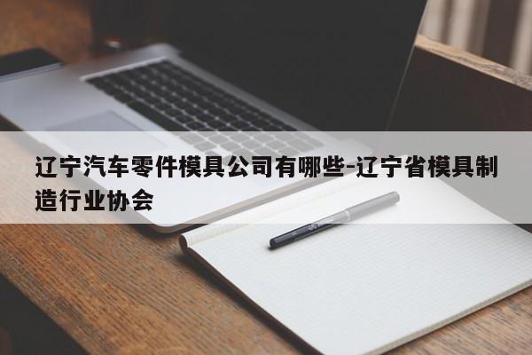 遼寧汽車零件模具公司有哪些-遼寧省模具制造行業(yè)協(xié)會