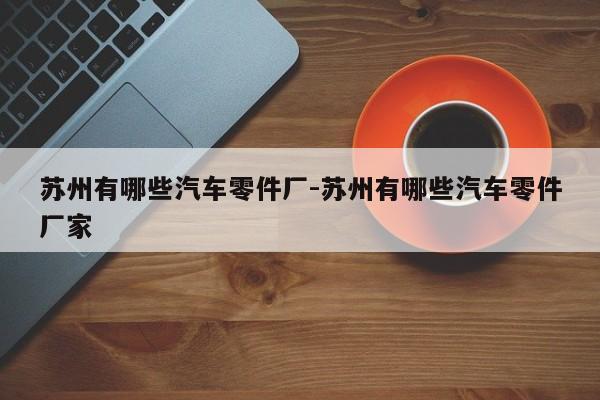 蘇州有哪些汽車零件廠-蘇州有哪些汽車零件廠家