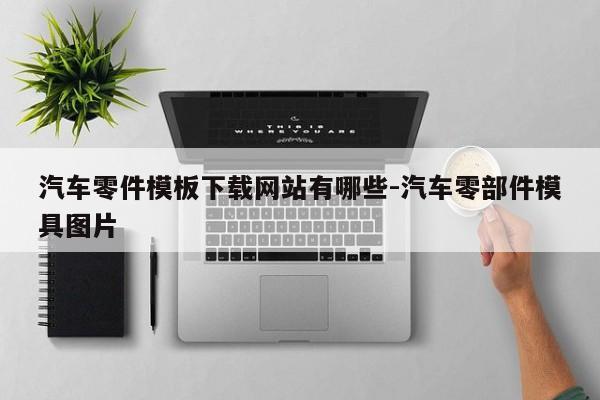 汽車(chē)零件模板下載網(wǎng)站有哪些-汽車(chē)零部件模具圖片