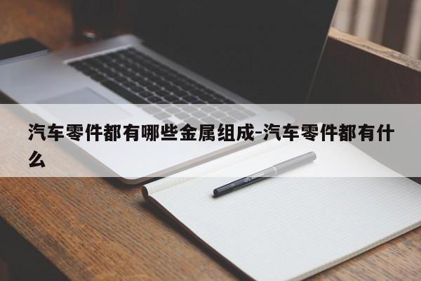 汽車零件都有哪些金屬組成-汽車零件都有什么