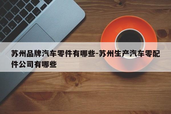蘇州品牌汽車零件有哪些-蘇州生產(chǎn)汽車零配件公司有哪些