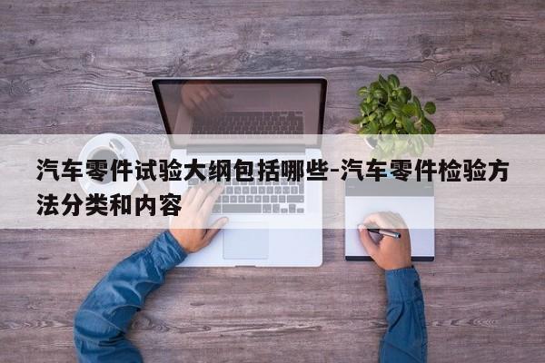 汽車零件試驗大綱包括哪些-汽車零件檢驗方法分類和內(nèi)容