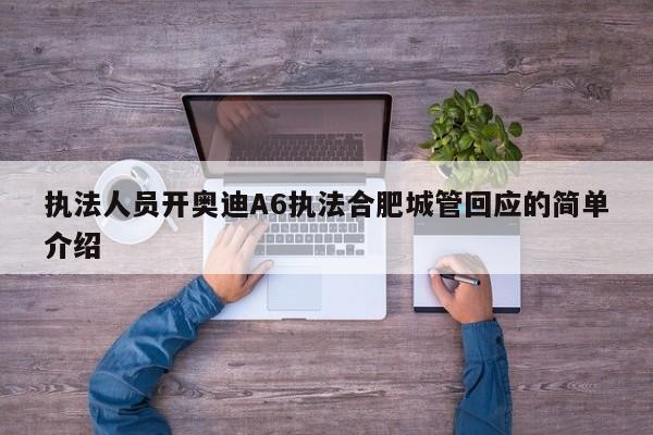 執(zhí)法人員開奧迪A6執(zhí)法合肥城管回應(yīng)的簡單介紹