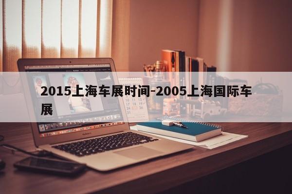 2015上海車展時間-2005上海國際車展
