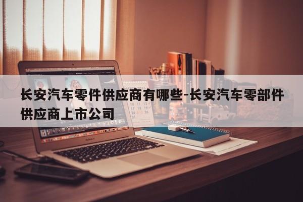 長(zhǎng)安汽車零件供應(yīng)商有哪些-長(zhǎng)安汽車零部件供應(yīng)商上市公司