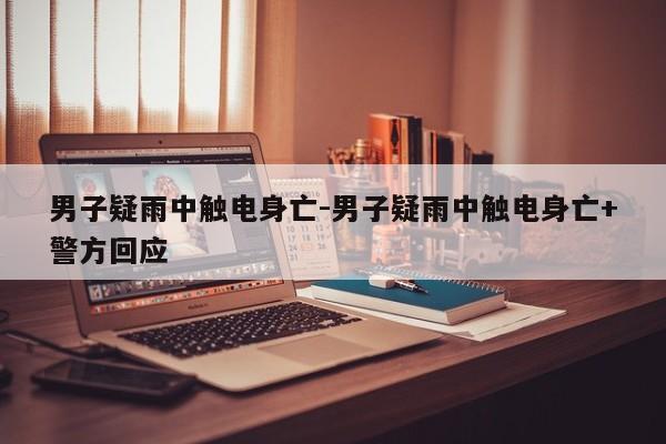 男子疑雨中觸電身亡-男子疑雨中觸電身亡+警方回應(yīng)