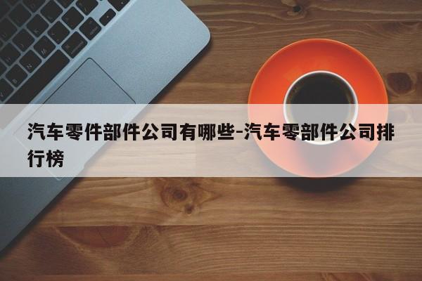 汽車零件部件公司有哪些-汽車零部件公司排行榜