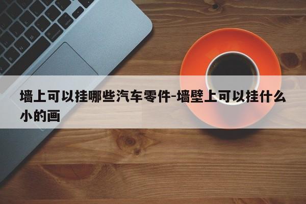 墻上可以掛哪些汽車零件-墻壁上可以掛什么小的畫