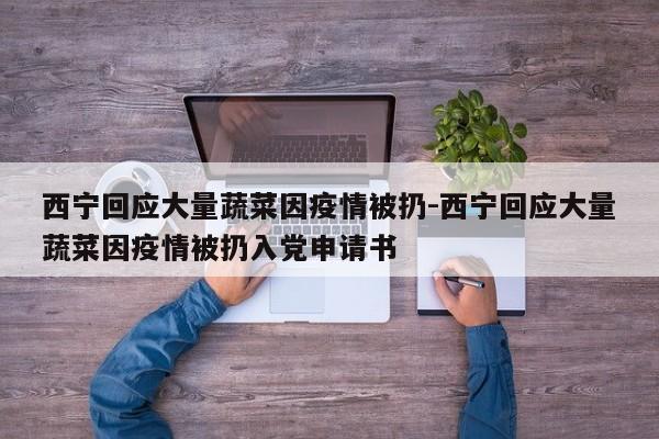 西寧回應(yīng)大量蔬菜因疫情被扔-西寧回應(yīng)大量蔬菜因疫情被扔入黨申請(qǐng)書