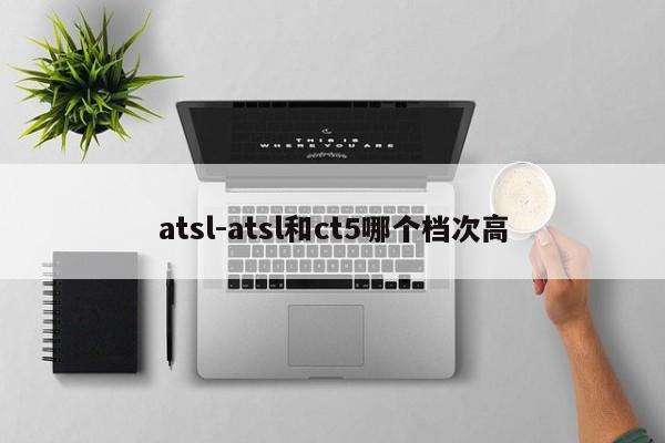 atsl-atsl和ct5哪個檔次高