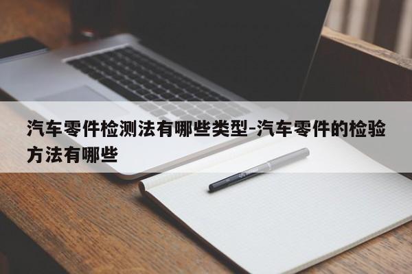 汽車零件檢測(cè)法有哪些類型-汽車零件的檢驗(yàn)方法有哪些