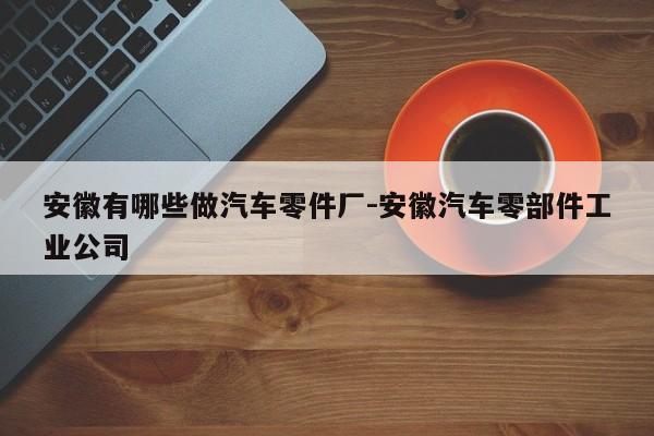 安徽有哪些做汽車零件廠-安徽汽車零部件工業(yè)公司