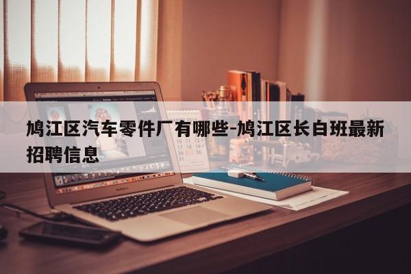 鳩江區(qū)汽車零件廠有哪些-鳩江區(qū)長白班最新招聘信息