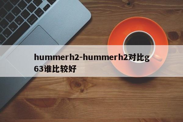 hummerh2-hummerh2對比g63誰比較好