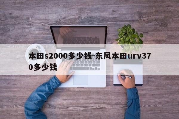 本田s2000多少錢-東風(fēng)本田urv370多少錢