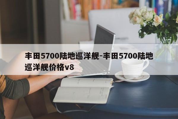 豐田5700陸地巡洋艦-豐田5700陸地巡洋艦價(jià)格v8