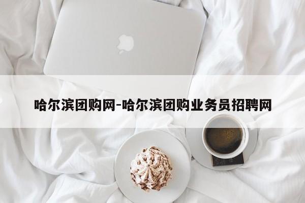 哈爾濱團(tuán)購網(wǎng)-哈爾濱團(tuán)購業(yè)務(wù)員招聘網(wǎng)
