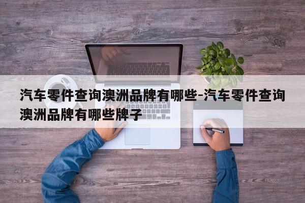 汽車(chē)零件查詢澳洲品牌有哪些-汽車(chē)零件查詢澳洲品牌有哪些牌子