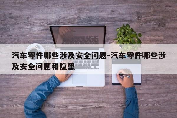 汽車零件哪些涉及安全問題-汽車零件哪些涉及安全問題和隱患
