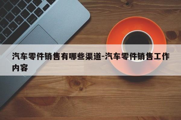 汽車零件銷售有哪些渠道-汽車零件銷售工作內(nèi)容