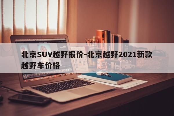 北京SUV越野報(bào)價(jià)-北京越野2021新款越野車價(jià)格