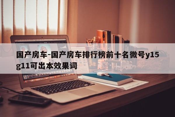 國產(chǎn)房車-國產(chǎn)房車排行榜前十名微號(hào)y15g11可出本效果詞