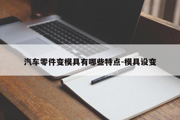 汽車零件變模具有哪些特點(diǎn)-模具設(shè)變