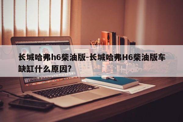 長(zhǎng)城哈弗h6柴油版-長(zhǎng)城哈弗H6柴油版車缺缸什么原因?