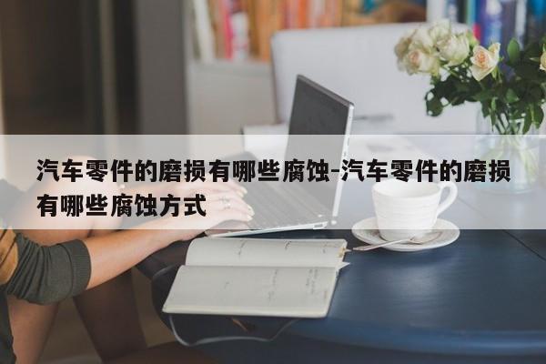 汽車(chē)零件的磨損有哪些腐蝕-汽車(chē)零件的磨損有哪些腐蝕方式