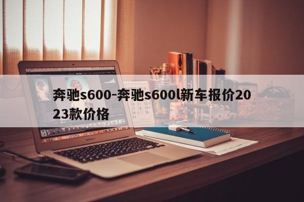 奔馳s600-奔馳s600l新車報(bào)價(jià)2023款價(jià)格