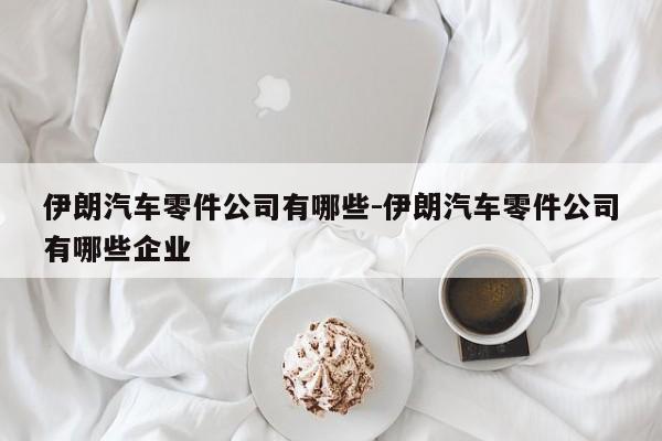 伊朗汽車(chē)零件公司有哪些-伊朗汽車(chē)零件公司有哪些企業(yè)