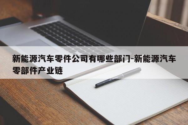 新能源汽車零件公司有哪些部門-新能源汽車零部件產業(yè)鏈