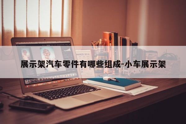 展示架汽車零件有哪些組成-小車展示架
