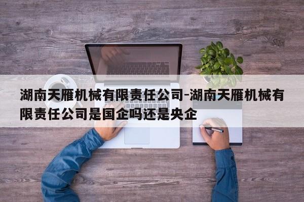 湖南天雁機械有限責任公司-湖南天雁機械有限責任公司是國企嗎還是央企