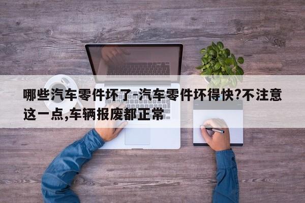 哪些汽車(chē)零件壞了-汽車(chē)零件壞得快?不注意這一點(diǎn),車(chē)輛報(bào)廢都正常