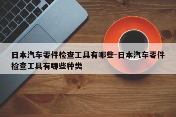 日本汽車零件檢查工具有哪些-日本汽車零件檢查工具有哪些種類