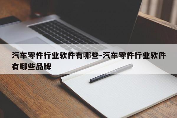 汽車零件行業(yè)軟件有哪些-汽車零件行業(yè)軟件有哪些品牌