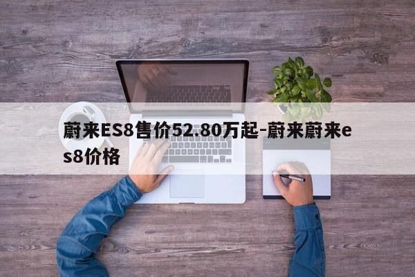 蔚來(lái)ES8售價(jià)52.80萬(wàn)起-蔚來(lái)蔚來(lái)es8價(jià)格
