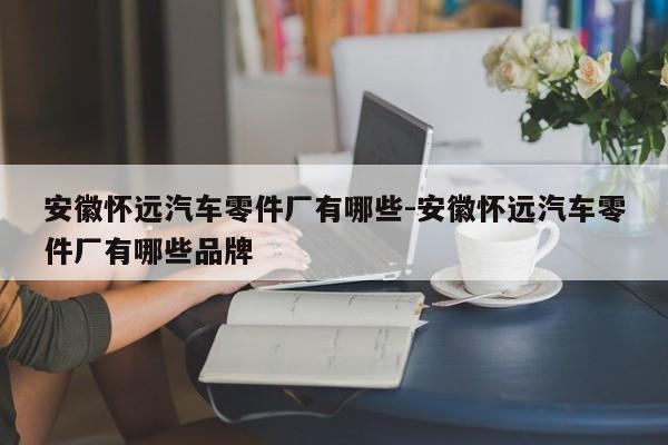 安徽懷遠汽車零件廠有哪些-安徽懷遠汽車零件廠有哪些品牌