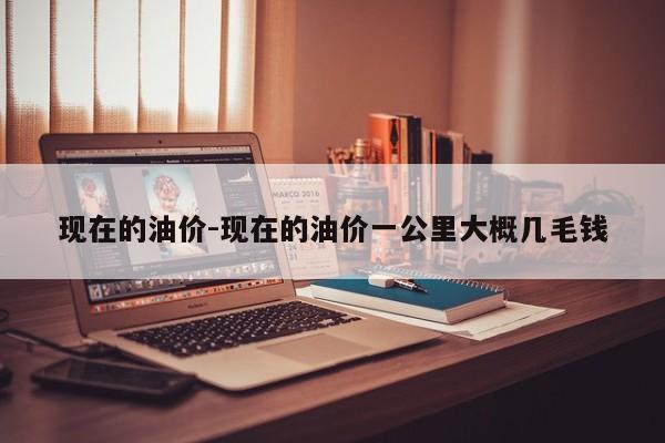 現(xiàn)在的油價(jià)-現(xiàn)在的油價(jià)一公里大概幾毛錢