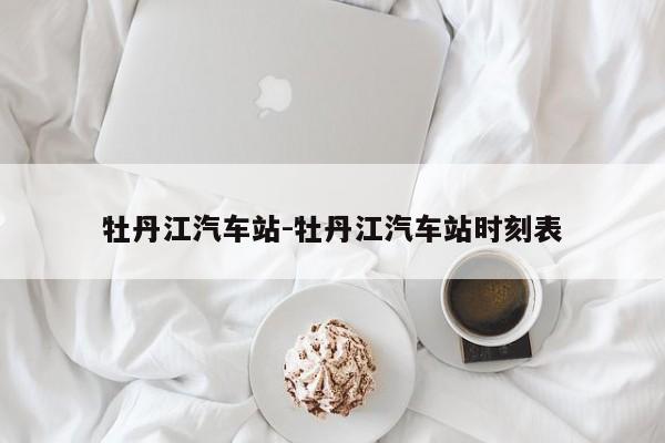 牡丹江汽車(chē)站-牡丹江汽車(chē)站時(shí)刻表