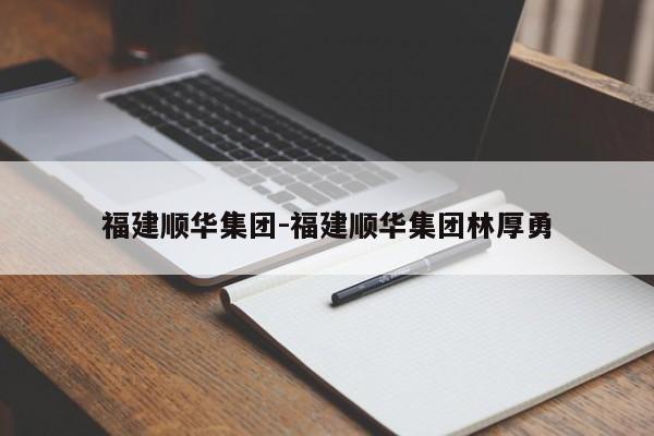 福建順華集團(tuán)-福建順華集團(tuán)林厚勇
