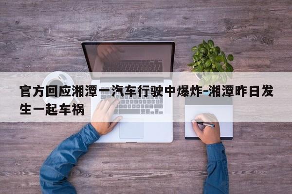 官方回應(yīng)湘潭一汽車行駛中爆炸-湘潭昨日發(fā)生一起車禍