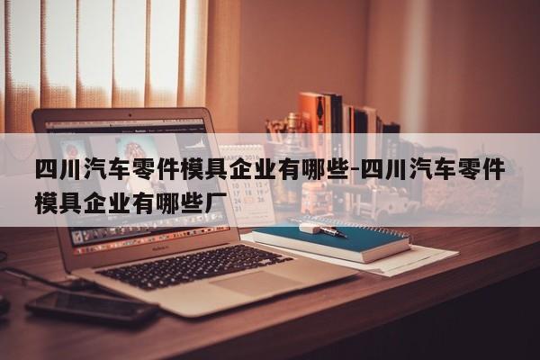 四川汽車(chē)零件模具企業(yè)有哪些-四川汽車(chē)零件模具企業(yè)有哪些廠