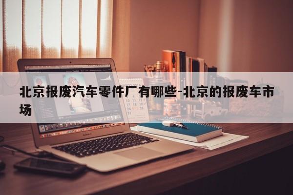 北京報廢汽車零件廠有哪些-北京的報廢車市場