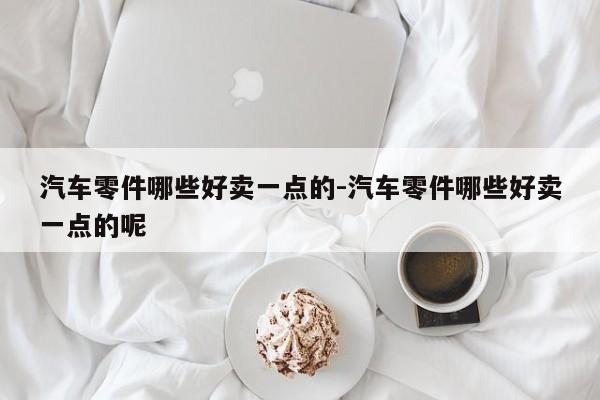 汽車零件哪些好賣一點(diǎn)的-汽車零件哪些好賣一點(diǎn)的呢