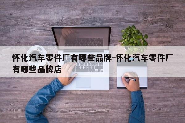 懷化汽車零件廠有哪些品牌-懷化汽車零件廠有哪些品牌店