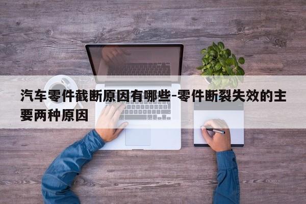 汽車零件截?cái)嘣蛴心男?零件斷裂失效的主要兩種原因